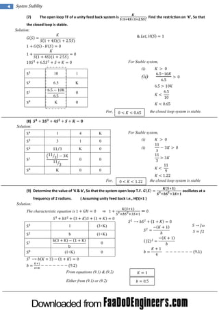 4

System Stability
(7)

. Find the restriction on ‘ , So that
K’

The open loop TF of a unity feed back system is

the closed loop is stable.
Solution:

For Stable system,
(i)
10

1

6.5

K

(ii)

0
K

0
For,

the closed loop system is stable.

(8)
Solution:
1

4

K

For Stable system,

3

1

0

(i)

K

0

(i)

0

0

0

0

K

For,
(9) D eterm i the val of‘ & b’ So that the system open l
ne
ue
K
,
oop T.
F.
frequency of 2 radians.

( Assuming unity feed back i.e., H(S)=1 )

Solution:
The characteristic equation is

1

(3+K)

b

(1+K)
0

(1+K)

0

From equations (9.1) & (9.2)
Either from (9.1) or (9.2)

the closed loop system is stable
oscillates at a

 