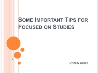 SOME IMPORTANT TIPS FOR
FOCUSED ON STUDIES
By Kelly Wilson
 