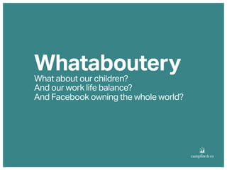 Whataboutery
What about our children?
And our work life balance?
And Facebook owning the whole world?
 