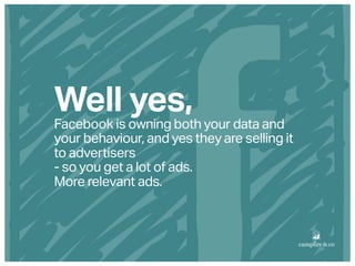 Well yes,
Facebook is owning both your data and
your behaviour, and yes they are selling it
to advertisers
- so you get a ...