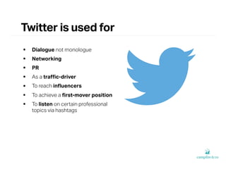 Twitter is used for
• Dialogue not monologue
• Networking
• PR
• As a traﬃc-driver
• To reach inﬂuencers
• To achieve a ﬁr...