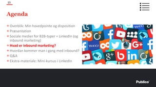 Agenda
+Overblik: Min hovedpointe og disposition
+Præsentation
+Sociale medier for B2B-typer = LinkedIn (og
inbound marketing)
+Hvad er inbound marketing?
+Hvordan kommer man i gang med inbound?
+Q&A
+Ekstra-materiale: Mini-kursus i LinkedIn
13
 