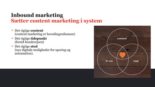 • Det rigtige content
(content marketing er hovedingrediensen)
• Det rigtige tidspunkt
(forstå kunderejsen)
• Det rigtige sted
(nye digitale muligheder for sporing og
automation).
Inbound marketing
Sætter content marketing i system
 