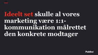 23
Ideelt set skulle al vores
marketing være 1:1-
kommunikation målrettet
den konkrete modtager
 