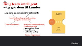 31
Brug leads intelligent
– og gør dem til kunder
Log data på adfærd i touchpoints
Lead-indsamling og lead-scoring
Berigelse af stamdata
Varme ringeemner Målrettet kommunikation
(lead nurturing)
• Automation flows
• Nyhedsbreve
• LinkedIn-opslag
Varme ringeemner
 