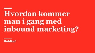 Hvordan kommer
man i gang med
inbound marketing?
 