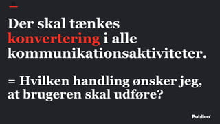 35
Der skal tænkes
konvertering i alle
kommunikationsaktiviteter.
= Hvilken handling ønsker jeg,
at brugeren skal udføre?
 