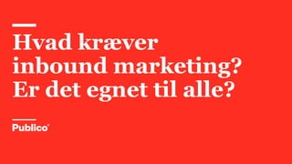 Hvad kræver
inbound marketing?
Er det egnet til alle?
 