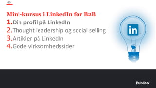 Mini-kursus i LinkedIn for B2B
63
1.Din profil på LinkedIn
2.Thought leadership og social selling
3.Artikler på LinkedIn
4.Gode virksomhedssider
 