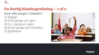 En hurtig håndsoprækning – 1 af 2
65
Hvor ofte bruger I LinkedIn?
1) Dagligt
2) Flere gange om ugen
3) Ca. 1 gang om ugen
4) Et par gange om måneden
5) Sjældnere
 