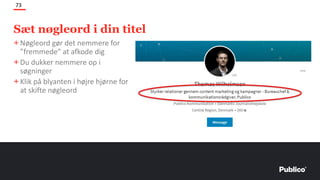 Sæt nøgleord i din titel
73
+Nøgleord gør det nemmere for
”fremmede” at afkode dig
+Du dukker nemmere op i
søgninger
+Klik på blyanten i højre hjørne for
at skifte nøgleord
 