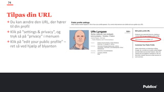 Tilpas din URL
74
+Du kan ændre den URL, der hører
til din profil
+Klik på ”settings & privacy”, og
tryk så på ”privacy” i menuen
+Klik på ”edit your public profile” –
ret så ved hjælp af blyanten
 