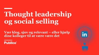 Thought leadership
og social selling
Vær klog, sjov og relevant – eller hjælp
dine kolleger til at være være det
 