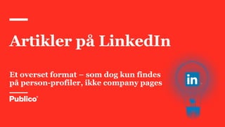 Artikler på LinkedIn
Et overset format – som dog kun findes
på person-profiler, ikke company pages
 