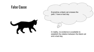 False Cause
Everytime a black cat crosses the
path, I have a bad day
In reality, no evidence is available to
establish the relation between the black cat
and a bad day
 