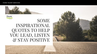 SOME
INSPIRATIONAL
QUOTES TO HELP
YOU LEAD, LISTEN
& STAY POSITIVE
THINK TALENT SERVICES
 