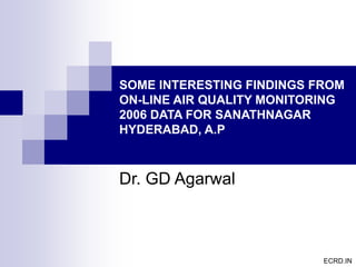 SOME INTERESTING FINDINGS FROM
ON-LINE AIR QUALITY MONITORING
2006 DATA FOR SANATHNAGAR
HYDERABAD, A.P
Dr. GD Agarwal
ECRD.IN
 