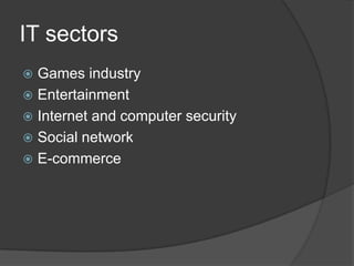 IT sectors
 Games industry
 Entertainment
 Internet and computer security
 Social network
 E-commerce
 