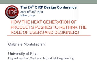 HOW THE NEXT GENERATION OF 
PRODUCTS PUSHES TO RETHINK THE 
ROLE OF USERS AND DESIGNERS 
Gabriele Montelisciani 
University of Pisa 
Department of Civil and Industrial Engineering 
 