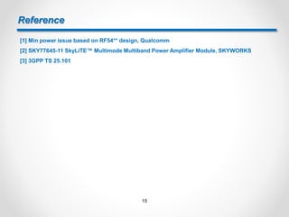 Reference
[1] Min power issue based on RF54** design, Qualcomm
[2] SKY77645-11 SkyLiTE™ Multimode Multiband Power Amplifier Module, SKYWORKS
[3] 3GPP TS 25.101
15
 