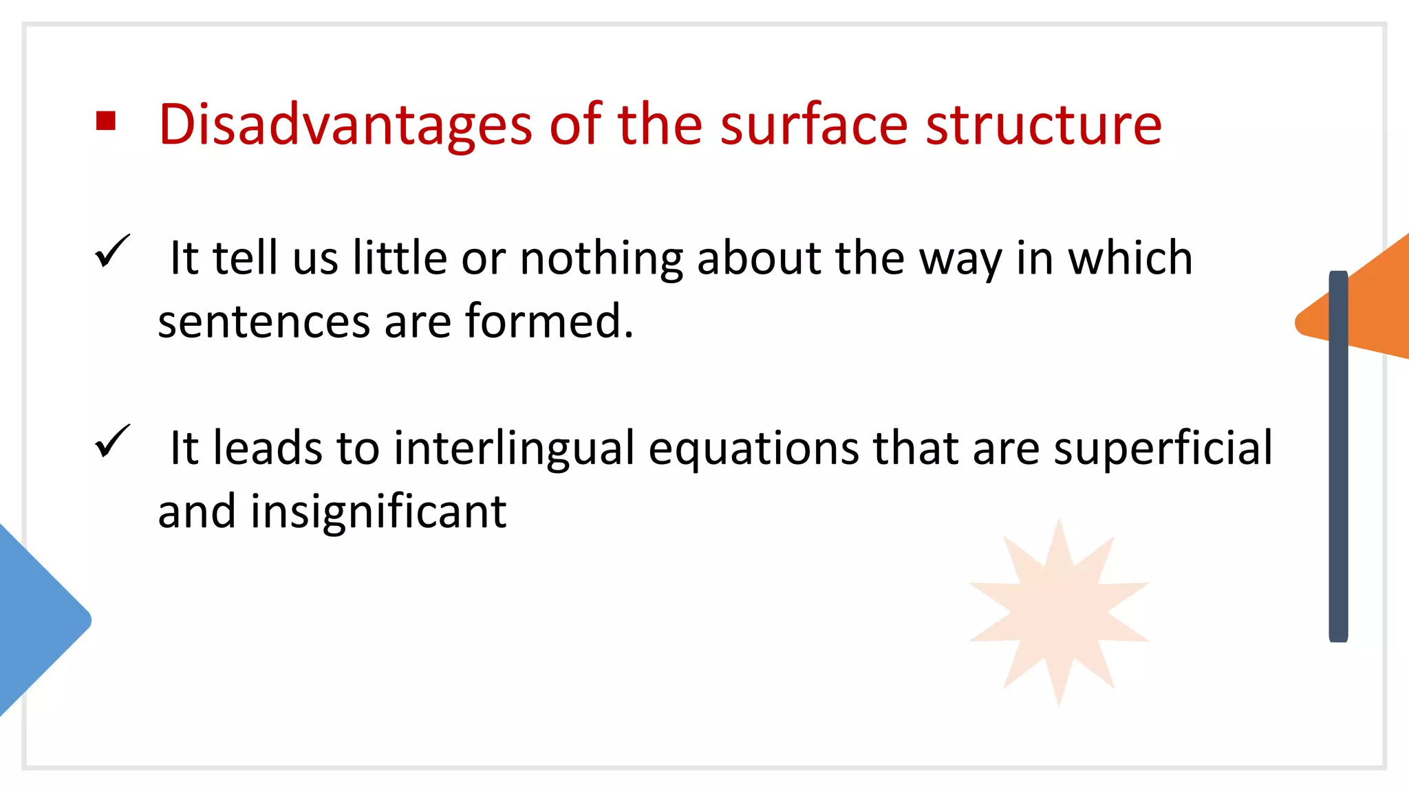  Disadvantages of the surface structure
 It tell us little or nothing about the way in which
sentences are formed.
 It leads to interlingual equations that are superficial
and insignificant
 