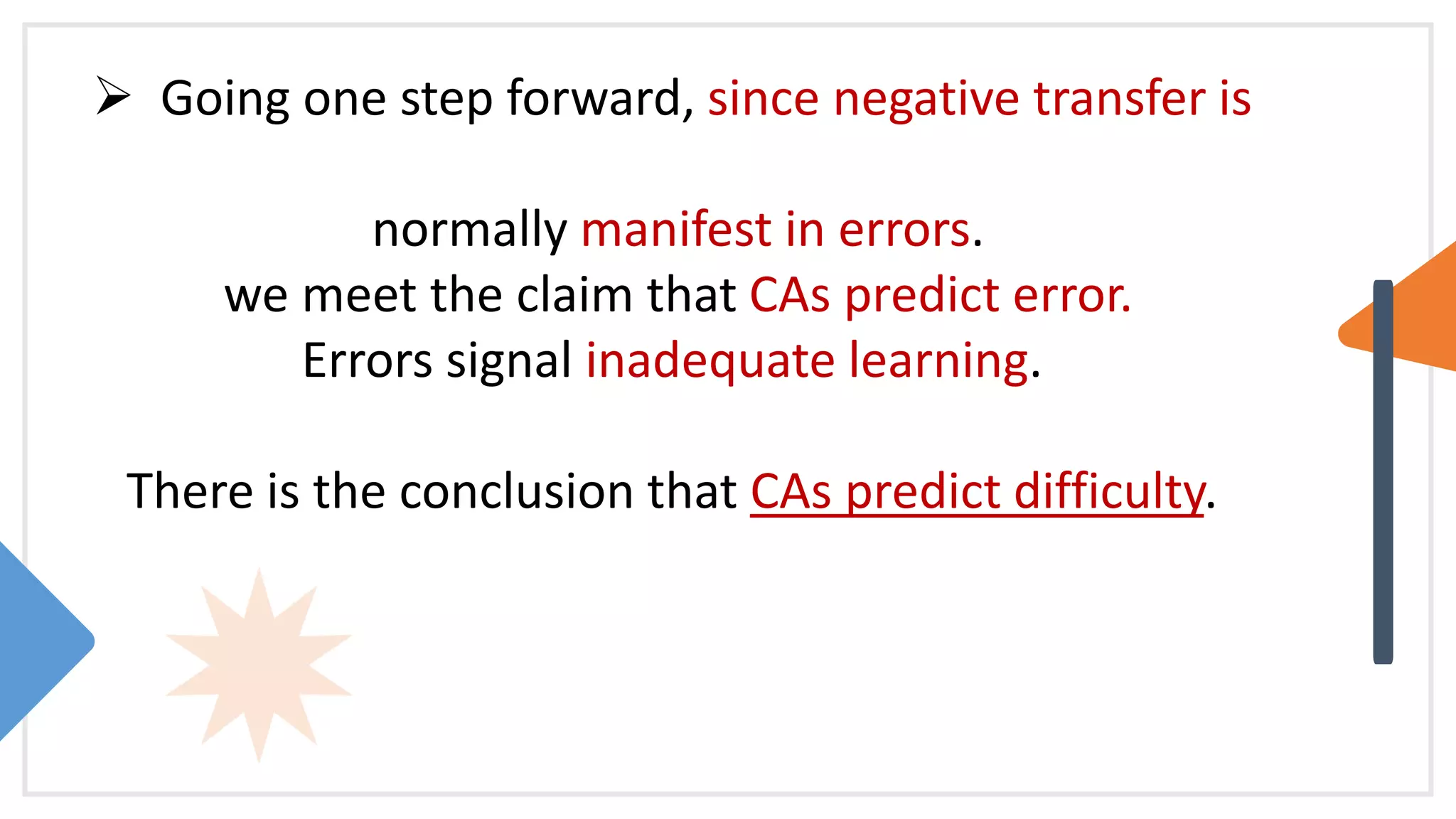 Going one step forward, since negative transfer is
normally manifest in errors.
we meet the claim that CAs predict error.
Errors signal inadequate learning.
There is the conclusion that CAs predict difficulty.
 