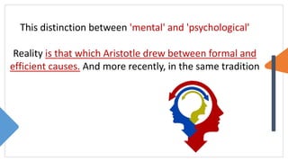This distinction between 'mental' and 'psychological'
Reality is that which Aristotle drew between formal and
efficient causes. And more recently, in the same tradition
 