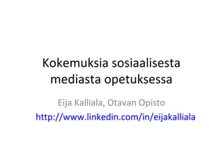 Kokemuksia sosiaalisesta
  mediasta opetuksessa
      Eija Kalliala, Otavan Opisto
http://www.linkedin.com/in/eijakalliala
 
