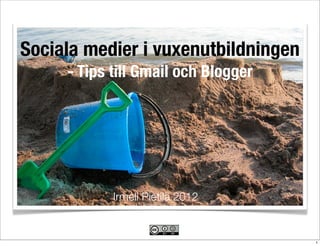 Sociala medier i vuxenutbildningen
     - Tips till Gmail och Blogger




            Irmeli Pietilä 2012


                                     1
 