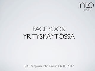 FACEBOOK
YRITYSKÄYTÖSSÄ



Eetu Bergman, Into Group Oy, 03/2012
 