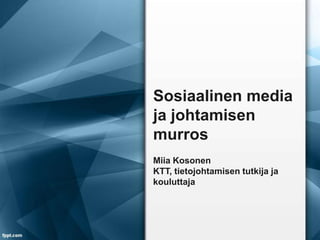 Sosiaalinen media
ja johtamisen
murros
Miia Kosonen
KTT, tietojohtamisen tutkija ja
kouluttaja
 