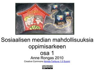 Sosiaalisen median mahdollisuuksia
oppimisarkeen
osa 1
Anne Rongas 2010
Creative Commons Nimeä-Tarttuva 1.0 Suomi
 