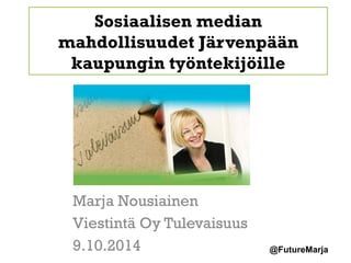 @FutureMarja 
Sosiaalisen median 
mahdollisuudet Järvenpään 
kaupungin työntekijöille 
Marja Nousiainen 
Viestintä Oy Tulevaisuus 
9.10.2014 
 