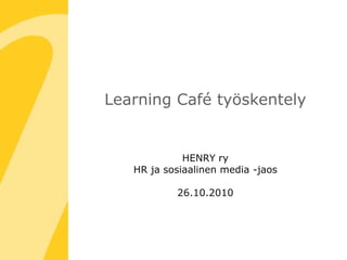 Learning Café työskentely
HENRY ry
HR ja sosiaalinen media -jaos
26.10.2010
 