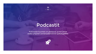 Podcastit
Podcastien kuuntelu on yleistynyt, ja ne tulevat
osaksi yritysten somemarkkinoinnin työkalupakkia.
36
 