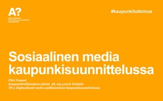 Sosiaalinen media
kaupunkisuunnittelussa
Pilvi Nummi
Kaupunkitutkimuksen päivät 28.-29.4.2016 Helsinki
TR 5 Digitaalisesti...