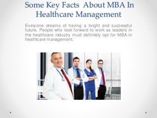 Some Key Facts About MBA In
Healthcare Management
Everyone dreams of having a bright and successful
future. People who look forward to work as leaders in
the healthcare industry must definitely opt for MBA in
healthcare management.
 