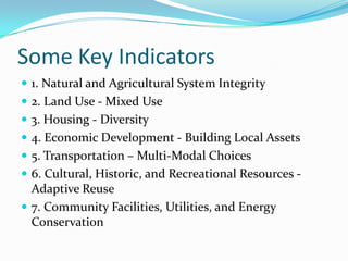 Some Key Indicators 1. Natural and Agricultural System Integrity  2. Land Use - Mixed Use  3. Housing - Diversity  4. Economic Development - Building Local Assets  5. Transportation – Multi-Modal Choices  6. Cultural, Historic, and Recreational Resources - Adaptive Reuse  7. Community Facilities, Utilities, and Energy Conservation  