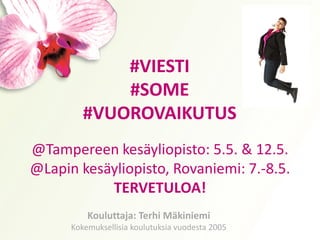 #VIESTI
#SOME
#VUOROVAIKUTUS
@Tampereen kesäyliopisto: 5.5. & 12.5.
@Lapin kesäyliopisto, Rovaniemi: 7.-8.5.
TERVETULOA!
Kouluttaja: Terhi Mäkiniemi
Kokemuksellisia koulutuksia vuodesta 2005
 