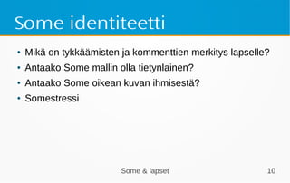 Some & lapset 10
Some identiteetti
● Mikä on tykkäämisten ja kommenttien merkitys lapselle?
● Antaako Some mallin olla tietynlainen?
● Antaako Some oikean kuvan ihmisestä?
● Somestressi
 