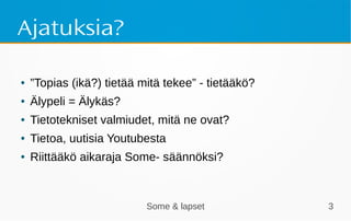 Some & lapset 3
Ajatuksia?
● ”Topias (ikä?) tietää mitä tekee” - tietääkö?
● Älypeli = Älykäs?
● Tietotekniset valmiudet, mitä ne ovat?
● Tietoa, uutisia Youtubesta
● Riittääkö aikaraja Some- säännöksi?
 