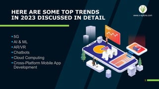 HERE ARE SOME TOP TRENDS
IN 2023 DISCUSSED IN DETAIL
5G
AI & ML
AR/VR
Chatbots
Cloud Computing
Cross-Platform Mobile App
Development
3
www.v-xplore.com
 