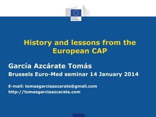 History and lessons from the
European CAP
García Azcárate Tomás
Brussels Euro-Med seminar 14 January 2014
E-mail: tomasgarciaazcarate@gmail.com
http://tomasgarciaazcarate.com

 