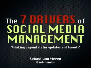 7 DRIVERS of
The
SOCIAL MEDIA
MANAGEMENT
 ‘thinking beyond status updates and tweets’



            Sebastiano Mereu
                @sebinomics
 