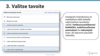 © Grapevine Media Oy
.
3. Valitse tavoite
Instagram-mainoksissa on
mahdollista tällä hetkellä
valita kolmen tavoitteen
väliltä: Verkkosivustoliikenne/
linkkiklikit, mobiilisovellusten
asennukset tai videonäytöt
(max. 60 sekunnin pituisille
videoille).
 