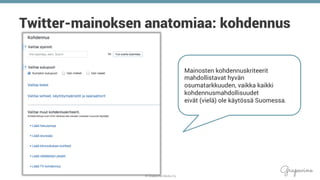 © Grapevine Media Oy
.
Twitter-mainoksen anatomiaa: kohdennus
Mainosten kohdennuskriteerit
mahdollistavat hyvän
osumatarkkuuden, vaikka kaikki
kohdennusmahdollisuudet
eivät (vielä) ole käytössä Suomessa.
 