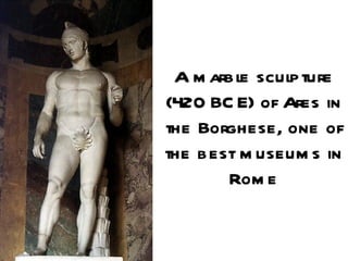 A m arble sculpture
(420 BC E) of Ares in
the Borghese, one of
the best m useum s in
       Rom e
 