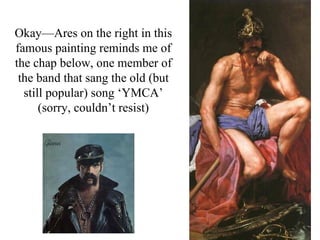 Okay—Ares on the right in this
famous painting reminds me of
the chap below, one member of
 the band that sang the old (but
  still popular) song ‘YMCA’
      (sorry, couldn’t resist)
 