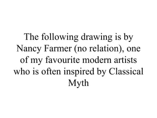 The following drawing is by
Nancy Farmer (no relation), one
 of my favourite modern artists
who is often inspired by Classical
              Myth
 