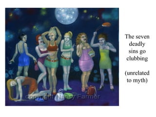 The seven
 deadly
 sins go
clubbing

(unrelated
 to myth)
 